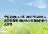 今日更新NBA近幾年為什么很多人頭帶是白布 NBA頭巾是白色的有什么寓意