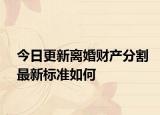 今日更新離婚財(cái)產(chǎn)分割最新標(biāo)準(zhǔn)如何