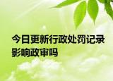 今日更新行政處罰記錄影響政審嗎