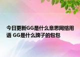 今日更新GG是什么意思網(wǎng)絡(luò)用語(yǔ) GG是什么牌子的包包