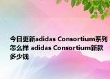 今日更新adidas Consortium系列怎么樣 adidas Consortium新款多少錢(qián)