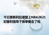 今日更新利拉德登上NBA2K21封面利指導(dǎo)下賽季要走了嗎