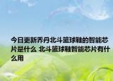 今日更新喬丹北斗籃球鞋的智能芯片是什么 北斗籃球鞋智能芯片有什么用