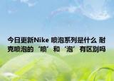 今日更新Nike 噴泡系列是什么 耐克噴泡的‘噴’和‘泡’有區(qū)別嗎