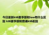 今日更新kt6夏季版和low有什么區(qū)別 kt6夏季版和普通kt6差別