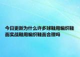 今日更新為什么許多球鞋用編織鞋面實(shí)戰(zhàn)鞋用編織鞋面合理嗎