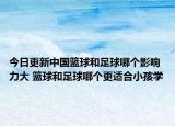 今日更新中國(guó)籃球和足球哪個(gè)影響力大 籃球和足球哪個(gè)更適合小孩學(xué)