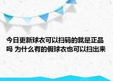 今日更新球衣可以掃碼的就是正品嗎 為什么有的假球衣也可以掃出來