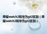 榮耀watch2和華為gt2區(qū)別（榮耀watch2和華為gt2區(qū)別）