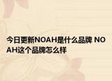 今日更新NOAH是什么品牌 NOAH這個品牌怎么樣