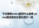 今日更新yeezy側(cè)透什么意思 yeezy側(cè)透條紋長度位置不一樣