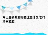 今日更新減脂需要注意什么 怎樣科學(xué)減脂