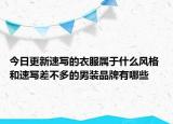 今日更新速寫(xiě)的衣服屬于什么風(fēng)格 和速寫(xiě)差不多的男裝品牌有哪些