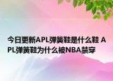 今日更新APL彈簧鞋是什么鞋 APL彈簧鞋為什么被NBA禁穿