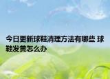 今日更新球鞋清理方法有哪些 球鞋發(fā)黃怎么辦