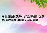 今日更新優(yōu)衣庫ezy九分褲是什么意思 優(yōu)衣庫九分褲夏天可以穿嗎