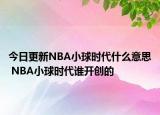 今日更新NBA小球時代什么意思 NBA小球時代誰開創(chuàng)的