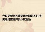 今日更新冬天睡覺用空調(diào)好不好,冬天睡覺空調(diào)開多少度合適