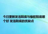 今日更新發(fā)泡鞋底與橡膠鞋底哪個(gè)好 發(fā)泡鞋底的優(yōu)缺點(diǎn)