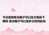 今日更新夜光鞋子可以在太陽底下曬嗎 夜光鞋子可以發(fā)多長時間的光