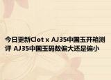 今日更新Clot x AJ35中國(guó)玉開箱測(cè)評(píng) AJ35中國(guó)玉碼數(shù)偏大還是偏小