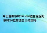 今日更新馭帥14 low適合后衛(wèi)嗎 馭帥14低幫適合大體重嗎