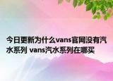 今日更新為什么vans官網(wǎng)沒有汽水系列 vans汽水系列在哪買