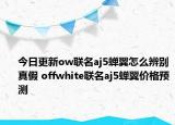 今日更新ow聯(lián)名aj5蟬翼怎么辨別真假 offwhite聯(lián)名aj5蟬翼價格預(yù)測