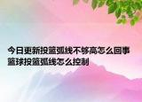 今日更新投籃弧線不夠高怎么回事 籃球投籃弧線怎么控制