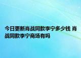 今日更新肖戰(zhàn)同款李寧多少錢 肖戰(zhàn)同款李寧商場(chǎng)有嗎