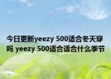 今日更新yeezy 500適合冬天穿嗎 yeezy 500適合適合什么季節(jié)