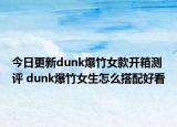 今日更新dunk爆竹女款開箱測評 dunk爆竹女生怎么搭配好看