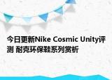 今日更新Nike Cosmic Unity評測 耐克環(huán)保鞋系列賞析