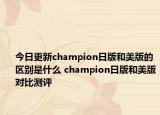 今日更新champion日版和美版的區(qū)別是什么 champion日版和美版對(duì)比測(cè)評(píng)