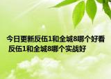 今日更新反伍1和全城8哪個好看 反伍1和全城8哪個實戰(zhàn)好