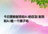 今日更新耐克和AJ的區(qū)別 耐克和AJ是一個(gè)牌子嗎