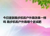 今日更新跑步機和戶外跑效果一樣嗎 跑步機和戶外跑哪個更減肥