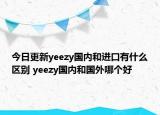 今日更新yeezy國內(nèi)和進(jìn)口有什么區(qū)別 yeezy國內(nèi)和國外哪個好