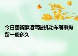 今日更新醉酒駕駛機(jī)動(dòng)車刑事拘留一般多久