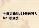 今日更新Ub21偏碼嗎 Ub21怎么洗