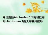 今日更新Air Jordan 1下雨可以穿嗎 Air Jordan 1雨天穿會開膠嗎