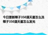 今日更新椰子350滿天星怎么洗 椰子350滿天星怎么發(fā)光