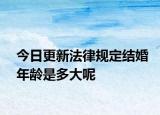 今日更新法律規(guī)定結(jié)婚年齡是多大呢