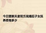 今日更新夫妻雙方離婚后子女撫養(yǎng)費有多少