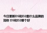 今日更新D5和D2是什么品牌的簡稱 D5和D2哪個(gè)好