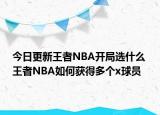 今日更新王者NBA開局選什么 王者NBA如何獲得多個x球員