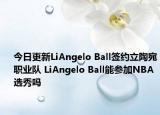 今日更新LiAngelo Ball簽約立陶宛職業(yè)隊 LiAngelo Ball能參加NBA選秀嗎