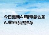 今日更新AJ鞋帶怎么系 AJ鞋帶系法推薦