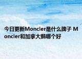 今日更新Moncler是什么牌子 Moncler和加拿大鵝哪個好