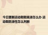今日更新運(yùn)動(dòng)鞋鞋底滑怎么辦 運(yùn)動(dòng)鞋防滑性怎么判斷